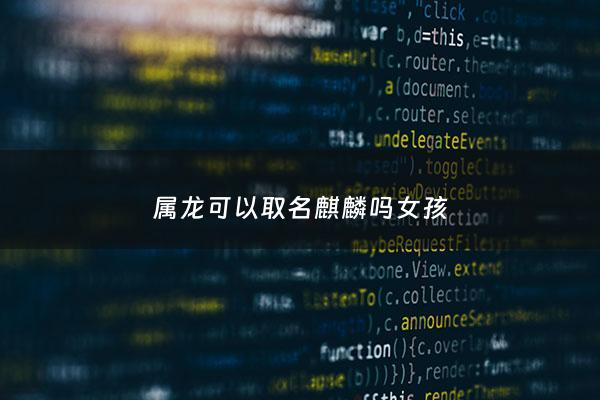 属龙可以取名麒麟吗女孩 - 龙适合什么名字