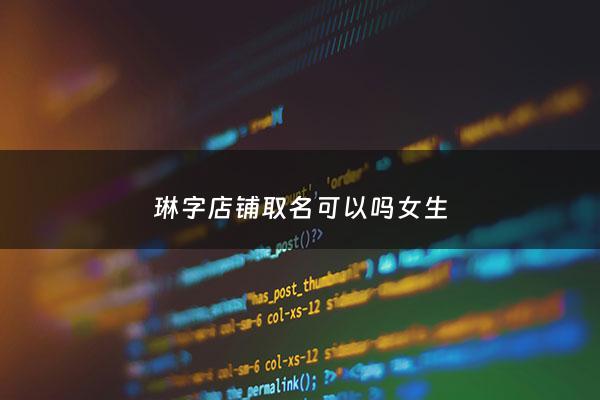 琳字店铺取名可以吗女生 - 琳字店铺取名可以吗女生两个字