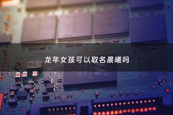 龙年女孩可以取名晨曦吗 - 属龙的取名辰字好吗