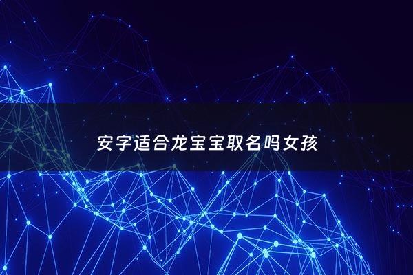 安字适合龙宝宝取名吗女孩 - 安字用于女孩名字好吗