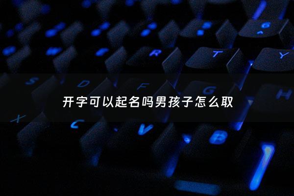 开字可以起名吗男孩子怎么取 - 开字取名男孩有寓意