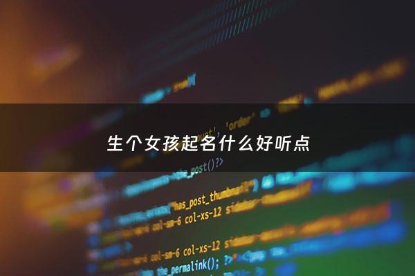 生个女孩起名什么好听点 - 生女孩子名字怎么取好听