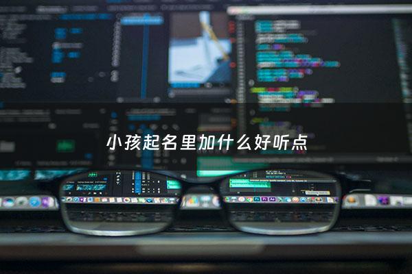 小孩起名里加什么好听点 - 孩子名字用什么字好