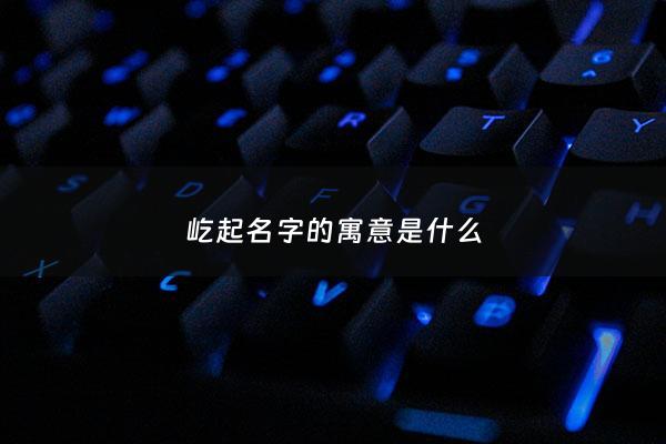 屹起名字的寓意是什么 - 屹字用在名字的寓意
