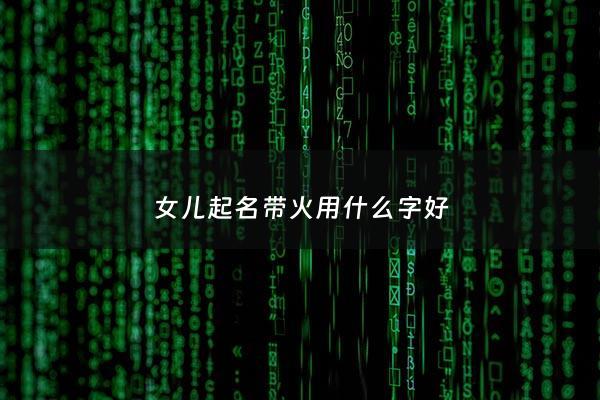 女儿起名带火用什么字好 - 女孩带火的名字好听的名字