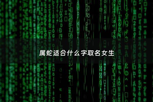 属蛇适合什么字取名女生 - 属蛇的女孩的用什么字好