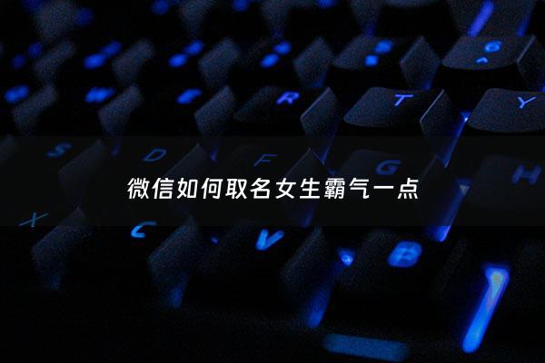 微信如何取名女生霸气一点 - 微信名字怎么起好听霸气女生