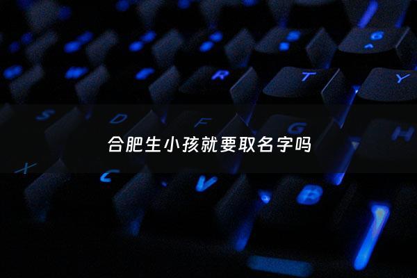 合肥生小孩就要取名字吗 - 合肥生孩子需要办准生证吗