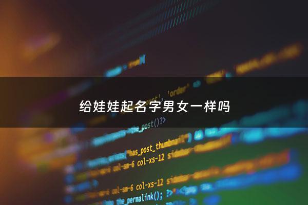 给娃娃起名字男女一样吗 - 男女娃娃取名字大全集2021