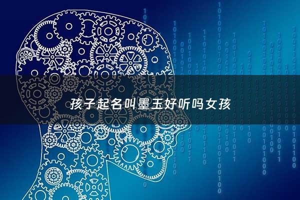 孩子起名叫墨玉好听吗女孩 - 孩子起名叫墨玉好听吗女孩名字