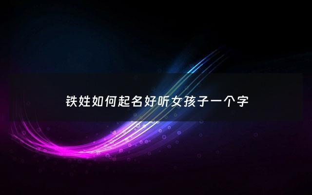 铁姓如何起名好听女孩子一个字 - 姓铁起什么名字好