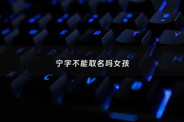 宁字不能取名吗女孩 - 宁字适合取名吗