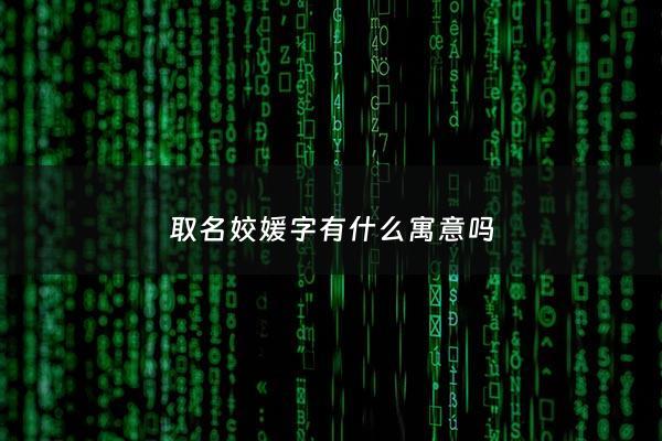 取名姣媛字有什么寓意吗 - 健康的小品