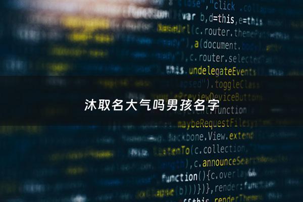 沐取名大气吗男孩名字 - 沐字取名男宝宝2021年