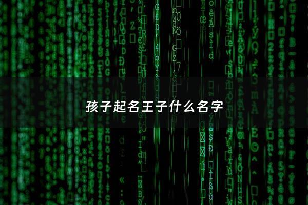 孩子起名王子什么名字 - 王子起名字大全男孩