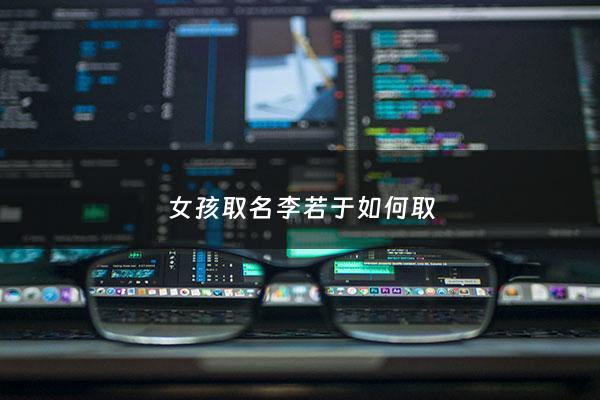 女孩取名李若于如何取 - 李若这个名字怎么样