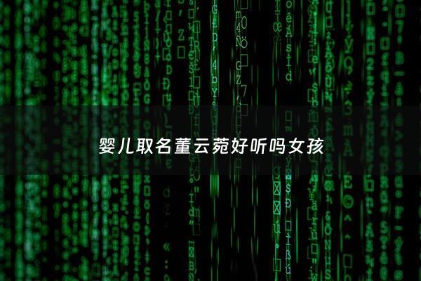 婴儿取名董云菀好听吗女孩 - 董云开头女孩的名字
