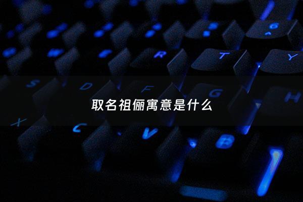 取名祖俪寓意是什么 - 祖字取名的寓意和含义