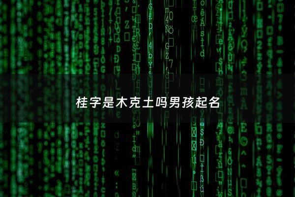 桂字是木克土吗男孩起名 - 桂字是木克土吗男孩起名怎么取