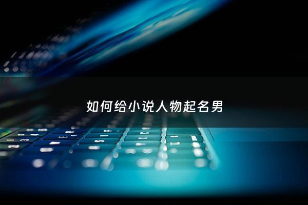 如何给小说人物起名男 - 如何给小说人物起名男孩