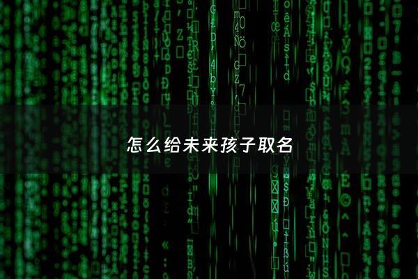 怎么给未来孩子取名 - 未来孩子的小名