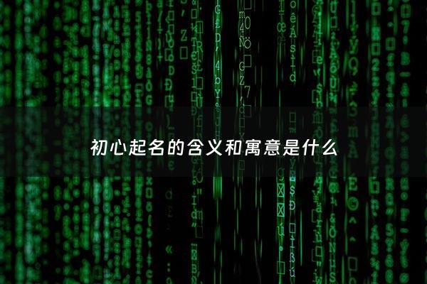 初心起名的含义和寓意是什么 - 初心寓意和象征