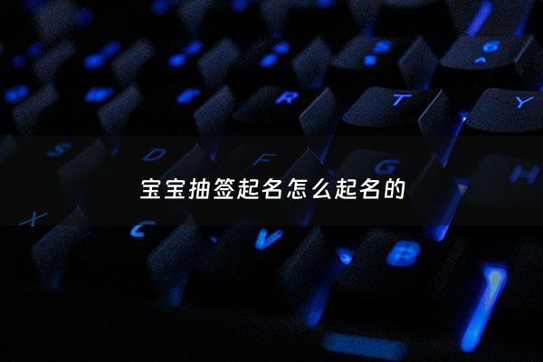 宝宝抽签起名怎么起名的 - 小孩抽签