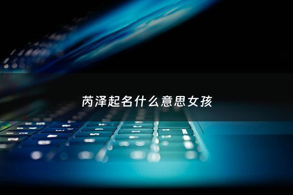 芮泽起名什么意思女孩 - 牛宝宝取名芮泽怎么样