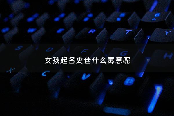 女孩起名史佳什么寓意呢 - 史佳什么 名字