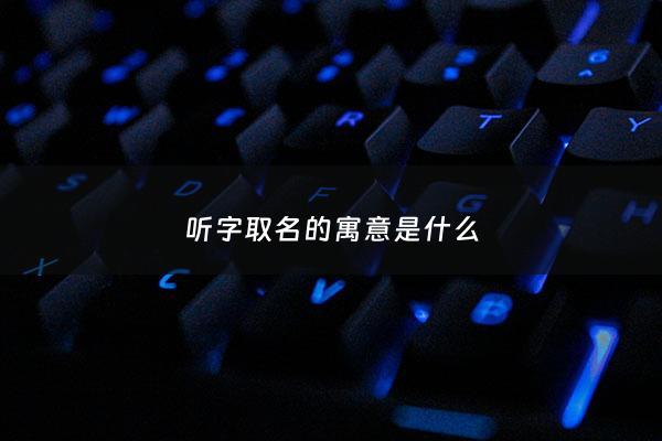 听字取名的寓意是什么 - 听字配什么名字好