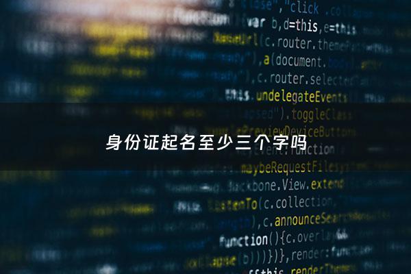 身份证起名至少三个字吗 - 身份证取名规则