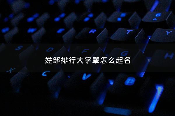 姓邹排行大字辈怎么起名 - 姓邹家字辈的名字大全