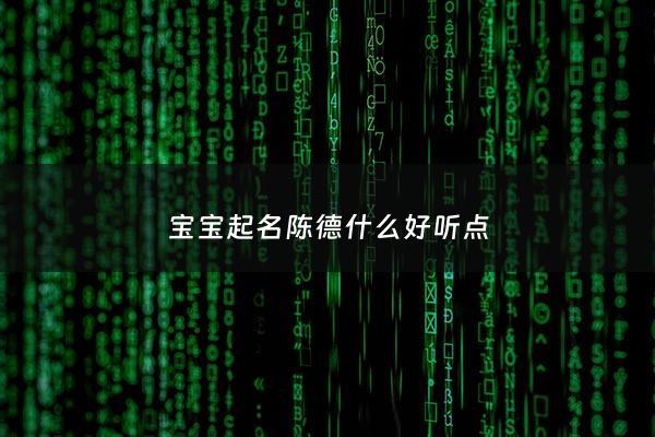 宝宝起名陈德什么好听点 - 陈姓德字辈怎么取名字