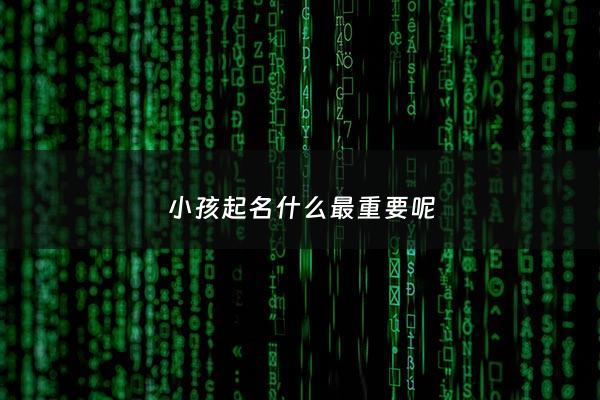 小孩起名什么最重要呢 - 孩子起名有啥讲究