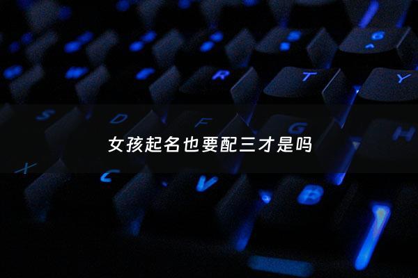 女孩起名也要配三才是吗 - 女孩取名需要看五行吗