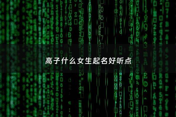 高子什么女生起名好听点 - 女孩叫高子什么好