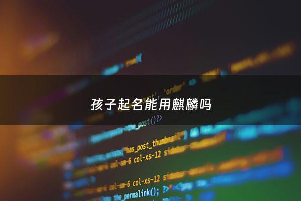 孩子起名能用麒麟吗 - 小孩取名麒麟好不好