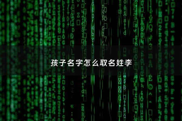 孩子名字怎么取名姓李 - 孩子姓李名字大全