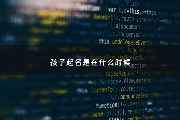 孩子起名是在什么时候 - 孩子起名是在什么时候起