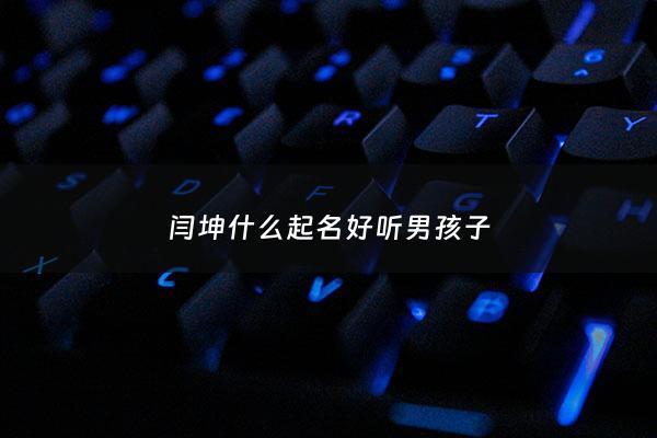 闫坤什么起名好听男孩子 - 闫坤什么起名好听男孩子名字