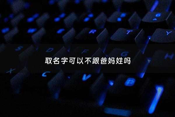 取名字可以不跟爸妈姓吗 - 孩子取名可以不和父母姓吗