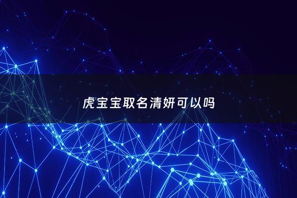 虎宝宝取名清妍可以吗 - 女孩名字清妍好不好