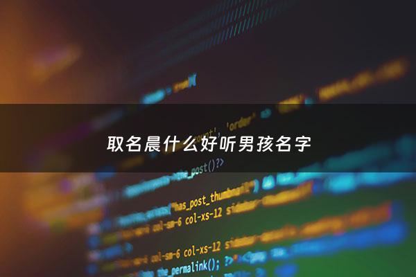 取名晨什么好听男孩名字 - 取名晨什么好听男孩名字大全