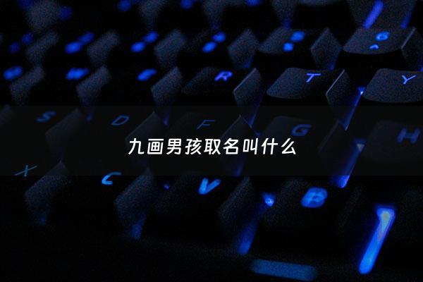 九画男孩取名叫什么 - 九画男孩取名叫什么名字
