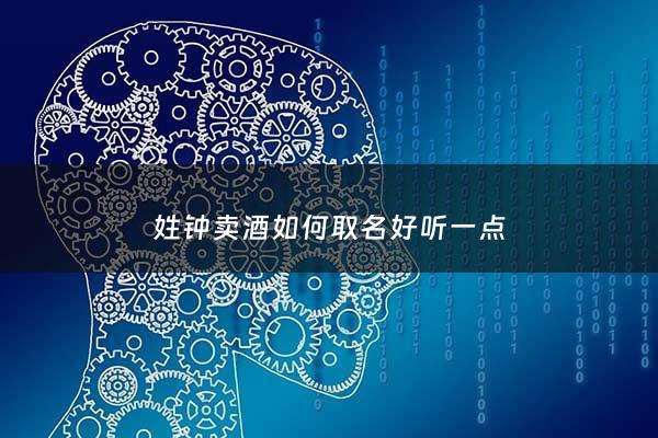 姓钟卖酒如何取名好听一点 - 姓钟卖酒如何取名好听一点的名字