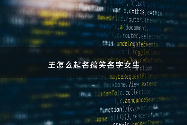 王怎么起名搞笑名字女生 - 王怎么取名字好听女孩