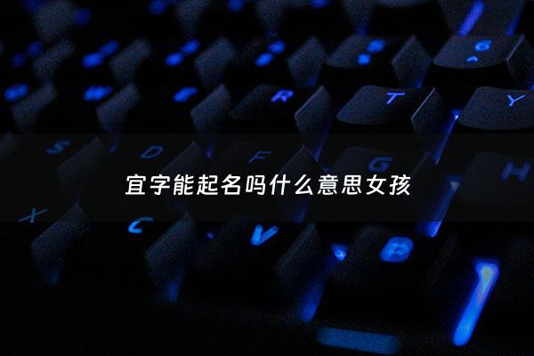 宜字能起名吗什么意思女孩 - 宜字能起名吗什么意思女孩子