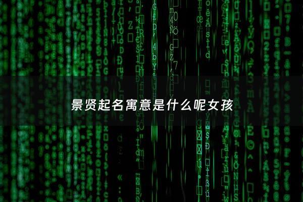 景贤起名寓意是什么呢女孩 - 景贤起名寓意是什么呢女孩名字