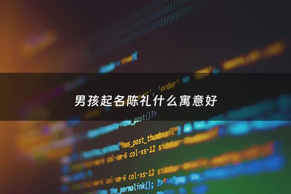 男孩起名陈礼什么寓意好 - 陈礼什么男孩名字