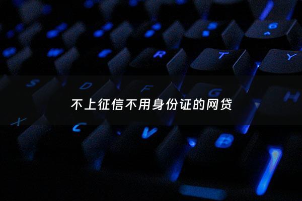 不上征信不用身份证的网贷 - 不用上传身份证的借款平台